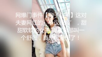 网爆门事件【狗子与我】这对夫妻网红的‘争议视频’，甜甜软软的女主 操起来那叫一个舒服，真是可爱极了！