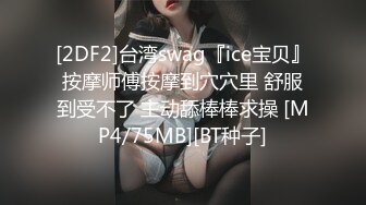 [2DF2]台湾swag『ice宝贝』按摩师傅按摩到穴穴里 舒服到受不了 主动舔棒棒求操 [MP4/75MB][BT种子]