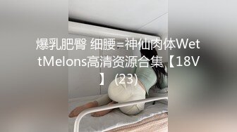 爆乳肥臀 细腰=神仙肉体WettMelons高清资源合集【18V】 (23)