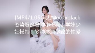 [MP4/1.05G]大神ooxxblack姿势爆肏各种小母狗！学妹少妇模特，多种淋漓尽致的性爱