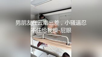 男朋友在云南出差，小骚逼忍不住给我操-屁眼