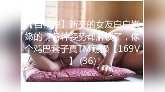 【自整理】新交的女友白白嫩嫩的，各种姿势都解锁了，像个鸡巴套子真TM耐操【169V】 (36)