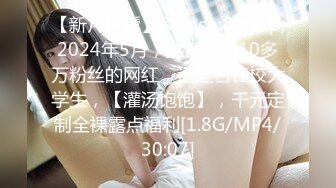 【新片速遞】&nbsp;&nbsp;2024年5月，抖音拥有10多万粉丝的网红，还是名在校大学生，【灌汤饱饱】，千元定制全裸露点福利[1.8G/MP4/30:07]