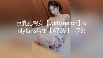 巨乳肥臀女【wettmelon】onlyfans合集【470V】  (79)