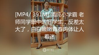 [MP4/ 391M] 清纯小学霸 老师同学眼中的好学生，反差太大了，白白嫩嫩青春肉体让人着迷