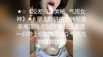 ★☆《反差白富美秘️气质女神》★☆带上狗链的女神那是非常淫贱 你的女神在这里是一只带上G链的骚母G 气质尤物肆意蹂躏