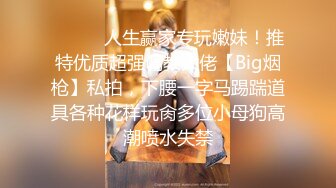 ⚫️⚫️人生赢家专玩嫩妹！推特优质超强调教大佬【Big烟枪】私拍，下腰一字马踢踹道具各种花样玩肏多位小母狗高潮喷水失禁