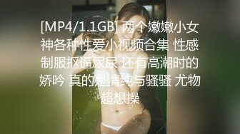 [MP4/1.1GB] 两个嫩嫩小女神各种性爱小视频合集 性感制服抠逼尿尿 还有高潮时的娇吟 真的是清纯与骚骚 尤物超想操