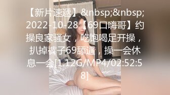 【新片速遞】&nbsp;&nbsp;2022-10-28【69口嗨哥】约操良家骚女，吃饱喝足开操，扒掉裤子69舔逼，操一会休息一会[1.12G/MP4/02:52:58]