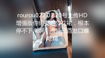 rourou022.03.20号上传HD增强版你们要的碎花裙，根本停不下来啊！点赞三百发口爆吃精