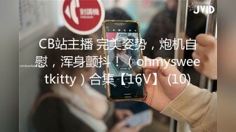 CB站主播 完美姿势，炮机自慰，浑身颤抖！（ohmysweetkitty）合集【16V】 (10)