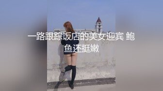 一路跟踪饭店的美女迎宾 鲍鱼还挺嫩