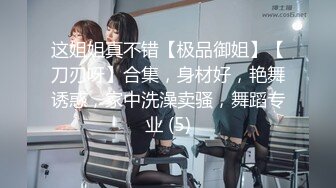 这姐姐真不错【极品御姐】【刀刃呀】合集，身材好，艳舞诱惑，家中洗澡卖骚，舞蹈专业 (5)