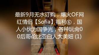 最新9月无水订购，爆火OF网红情侣【Sofia】福利⑥，国人小伙为国争光，各种玩肏00后哥伦比亚白人大美妞 (1)