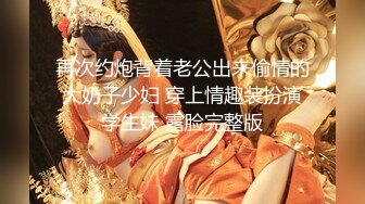 再次约炮背着老公出来偷情的大奶子少妇 穿上情趣装扮演学生妹 露脸完整版