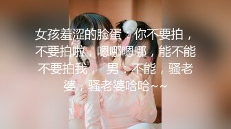 女孩羞涩的脸蛋：你不要拍，不要拍啦，嗯哪嗯哪，能不能不要拍我，  男：不能，骚老婆，骚老婆哈哈~~