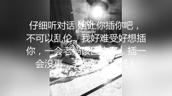 仔细听对话 姐让你插你吧，不可以乱伦，我好难受好想插你，一会老妈该回来了，插一会没事，老妈知道打死！