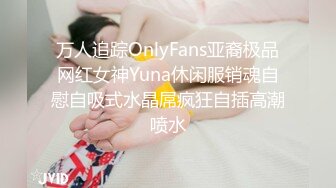 万人追踪OnlyFans亚裔极品网红女神Yuna休闲服销魂自慰自吸式水晶屌疯狂自插高潮喷水