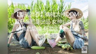 【重磅推荐】推特大神DOM-窒息高质量出品 女神sub母狗的角色切换 帮助主人一起调教绝美闺蜜