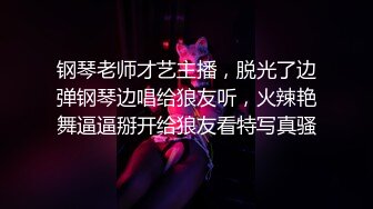 钢琴老师才艺主播，脱光了边弹钢琴边唱给狼友听，火辣艳舞逼逼掰开给狼友看特写真骚