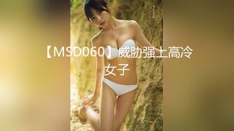 【MSD060】威胁强上高冷女子