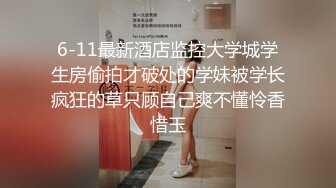 6-11最新酒店监控大学城学生房偷拍才破处的学妹被学长疯狂的草只顾自己爽不懂怜香惜玉