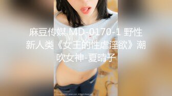 麻豆传媒 MD-0170-1 野性新人类《女王的性虐淫欲》潮吹女神-夏晴子