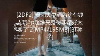 [2DF2] 贵阳夫妻酒店约有钱人玩3p超漂亮身材非常好太爽了 2[MP4/195MB][BT种子]