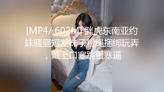 [MP4/ 602M] 胖虎东南亚约妹骚骚短发妹子粉绳捆绑玩弄，戴上口塞跳蛋塞逼