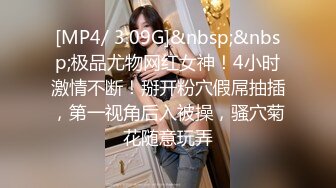 [MP4/ 3.09G]&nbsp;&nbsp;极品尤物网红女神！4小时激情不断！掰开粉穴假屌抽插，第一视角后入被操，骚穴菊花随意玩弄