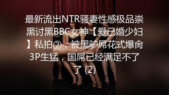 最新流出NTR骚妻性感极品崇黑讨黑BBC女神【爱已婚少妇】私拍②，被黑驴屌花式爆肏3P生猛，国屌已经满足不了了 (2)