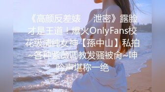 《高颜反差婊❤️泄密》露脸才是王道！爆火OnlyFans校花级清纯女神【孫中山】私拍~各种紫薇调教发骚被肏~呻吟声堪称一绝