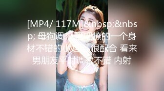 [MP4/ 117M]&nbsp;&nbsp; 母狗调教 酒吧撩的一个身材不错的小姐姐 很配合 看来男朋友平时调教不错 内射