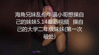 海角兄妹乱伦牛逼小哥想操自己的妹妹5.14最新视频❤操自己的大学二年级妹妹(第一次破处)