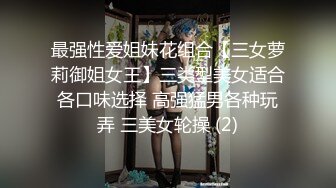 最强性爱姐妹花组合【三女萝莉御姐女王】三类型美女适合各口味选择 高强猛男各种玩弄 三美女轮操 (2)