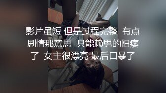 影片虽短 但是过程完整  有点剧情那意思  只能赖男的阳痿了  女主很漂亮 最后口暴了