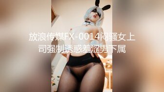 放浪传媒FX-0014闷骚女上司强制诱惑羞涩男下属