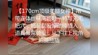 【170cm顶级美腿女神】吊带连体丝袜高跟鞋，特写无毛肥穴，翘起屁股振动棒插入，道具假屌骑坐，从下往上视角拍摄抽插