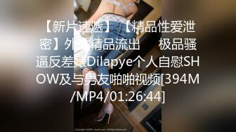 【新片速遞】 【精品性爱泄密】外站精品流出❤️极品骚逼反差婊Dilapye个人自慰SHOW及与男友啪啪视频[394M/MP4/01:26:44]