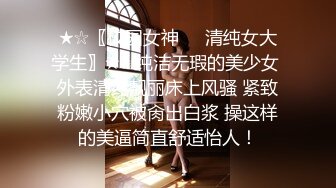 ★☆〖校园女神❤️清纯女大学生〗★☆纯洁无瑕的美少女 外表清纯靓丽床上风骚 紧致粉嫩小穴被肏出白浆 操这样的美逼简直舒适怡人！