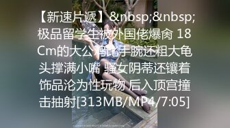 【新速片遞】&nbsp;&nbsp;极品留学生被外国佬爆肏 18Cm的大公鸡比手腕还粗大龟头撑满小嘴 骚女阴蒂还镶着饰品沦为性玩物 后入顶宫撞击抽射[313MB/MP4/7:05]