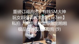 重磅订阅流出，有钱SM大神玩女超强调教大神【se7en】私拍，滴蜡电控羞辱露出啪啪极品女神反差S母狗 (9)