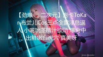 【劲爆❤️二次元】浵卡ToKar 布兰儿Cos三点全露淫息逼人 小嘴吮茎精汁欲动 爆肏中出鲜嫩白虎穴 真美呀