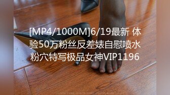 [MP4/1000M]6/19最新 体验50万粉丝反差婊自慰喷水粉穴特写极品女神VIP1196