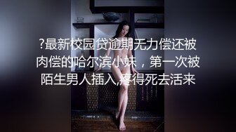 ?最新校园贷逾期无力偿还被肉偿的哈尔滨小妹，第一次被陌生男人插入,疼得死去活来