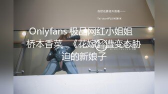 Onlyfans 极品网红小姐姐⭐桥本香菜⭐《花嫁》遭变态胁迫的新娘子