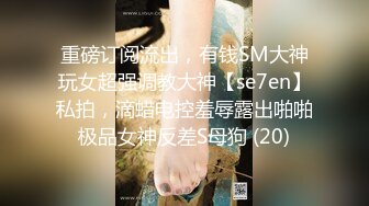 重磅订阅流出，有钱SM大神玩女超强调教大神【se7en】私拍，滴蜡电控羞辱露出啪啪极品女神反差S母狗 (20)