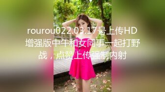 rourou022.03.17号上传HD增强版中午和女同事一起打野战，点赞上传强制内射