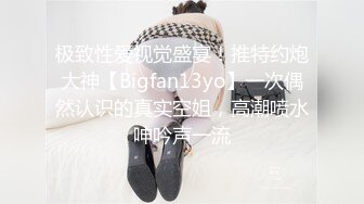 极致性爱视觉盛宴！推特约炮大神【Bigfan13yo】一次偶然认识的真实空姐，高潮喷水呻吟声一流