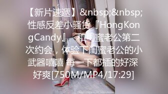 【新片速遞】&nbsp;&nbsp;性感反差小骚货『HongKongCandy』✅和闺蜜老公第二次约会，体验下闺蜜老公的小武器嘻嘻 每一下都插的好深 好爽[750M/MP4/17:29]